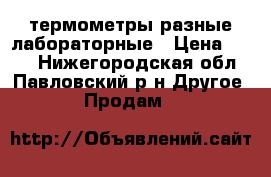 термометры разные лабораторные › Цена ­ 100 - Нижегородская обл., Павловский р-н Другое » Продам   